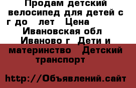 Продам детский велосипед для детей с1г до 4 лет › Цена ­ 4 500 - Ивановская обл., Иваново г. Дети и материнство » Детский транспорт   